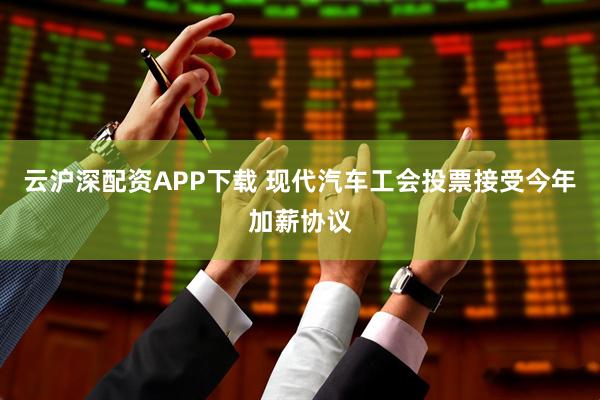 云沪深配资APP下载 现代汽车工会投票接受今年加薪协议