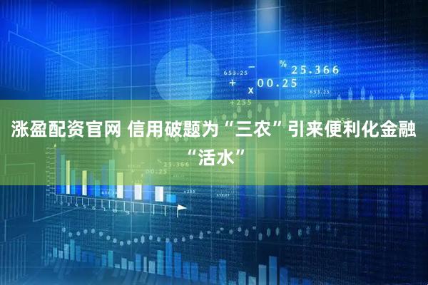 涨盈配资官网 信用破题为“三农”引来便利化金融“活水”