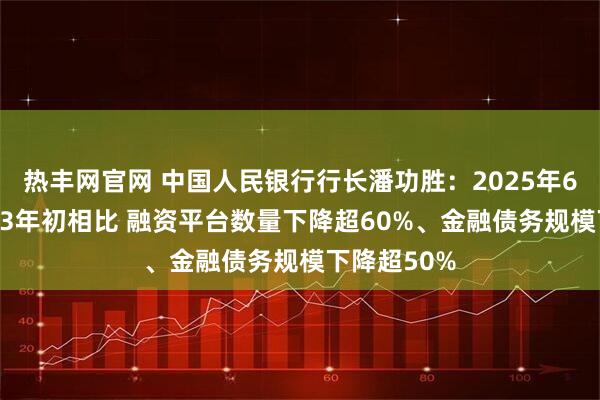 热丰网官网 中国人民银行行长潘功胜：2025年6月末与2023年初相比 融资平台数量下降超60%、金融债务规模下降超50%