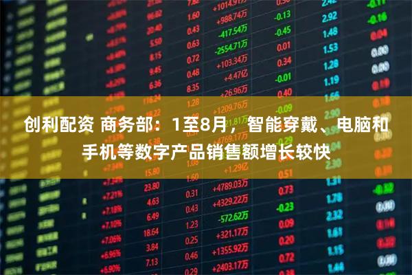 创利配资 商务部：1至8月，智能穿戴、电脑和手机等数字产品销售额增长较快
