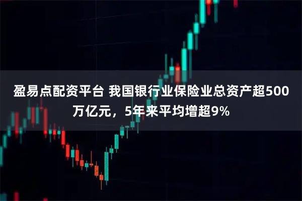 盈易点配资平台 我国银行业保险业总资产超500万亿元，5年来平均增超9%