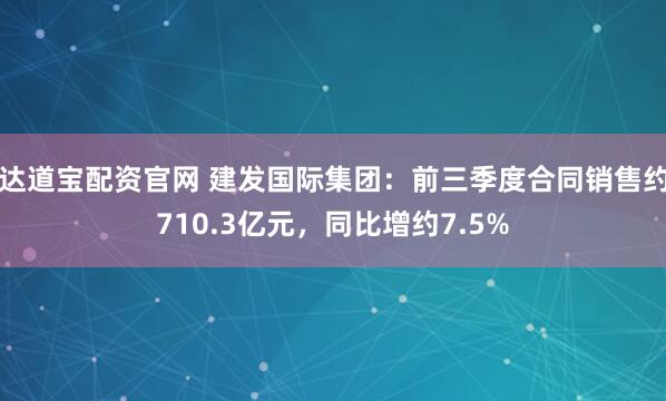 达道宝配资官网 建发国际集团：前三季度合同销售约710.3亿元，同比增约7.5%