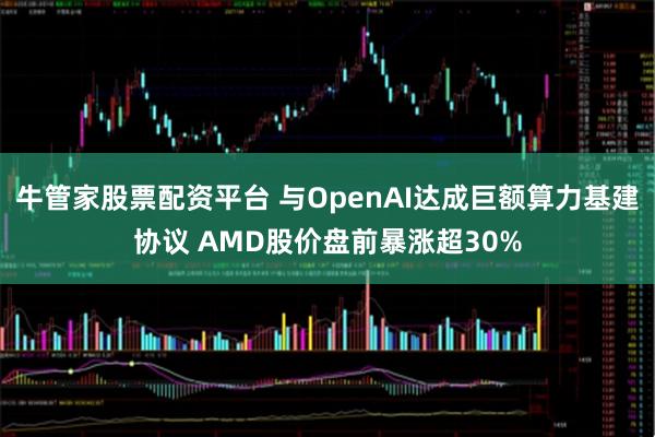 牛管家股票配资平台 与OpenAI达成巨额算力基建协议 AMD股价盘前暴涨超30%