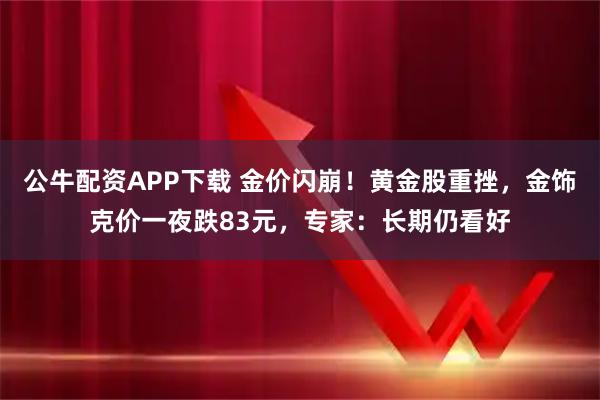 公牛配资APP下载 金价闪崩！黄金股重挫，金饰克价一夜跌83元，专家：长期仍看好