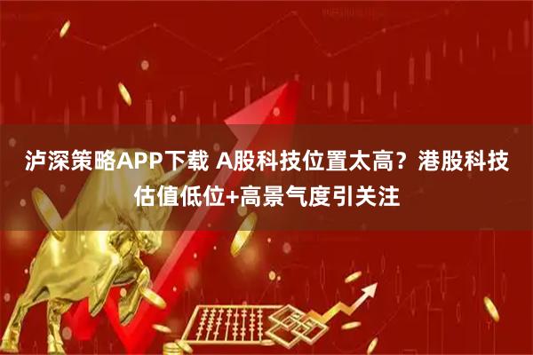 泸深策略APP下载 A股科技位置太高？港股科技估值低位+高景气度引关注