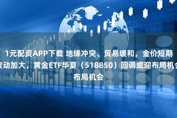1元配资APP下载 地缘冲突、贸易缓和，金价短期波动加大，黄金ETF华夏（518850）回调或迎布局机会