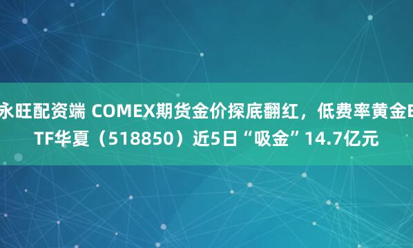 永旺配资端 COMEX期货金价探底翻红，低费率黄金ETF华夏（518850）近5日“吸金”14.7亿元