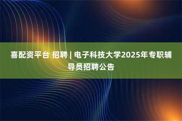 喜配资平台 招聘 | 电子科技大学2025年专职辅导员招聘公告