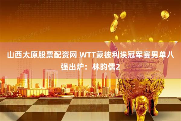 山西太原股票配资网 WTT蒙彼利埃冠军赛男单八强出炉：林昀儒2