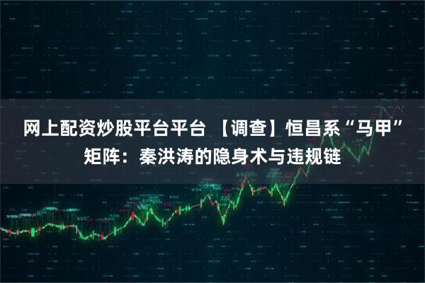 网上配资炒股平台平台 【调查】恒昌系“马甲”矩阵：秦洪涛的隐身术与违规链