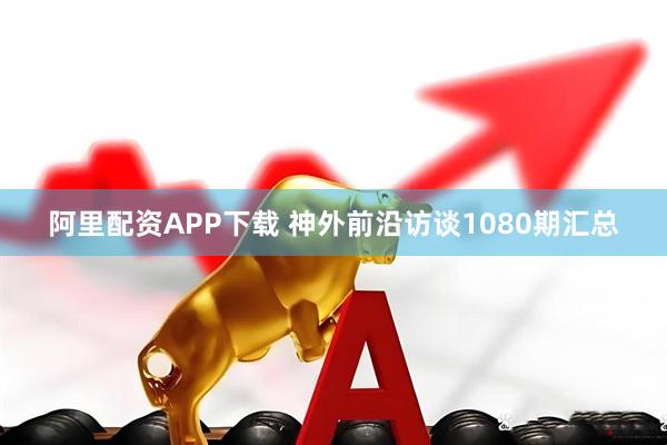 阿里配资APP下载 神外前沿访谈1080期汇总