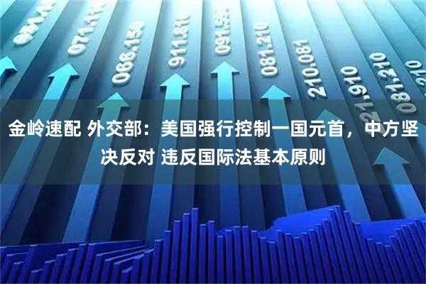 金岭速配 外交部：美国强行控制一国元首，中方坚决反对 违反国际法基本原则