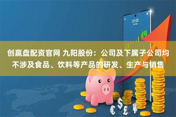 创赢盘配资官网 九阳股份：公司及下属子公司均不涉及食品、饮料等产品的研发、生产与销售