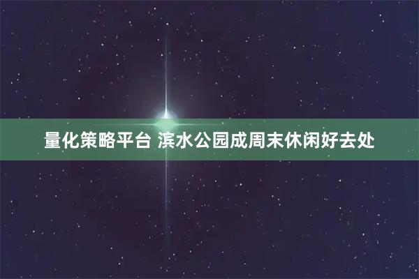 量化策略平台 滨水公园成周末休闲好去处