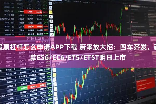 股票杠杆怎么申请APP下载 蔚来放大招：四车齐发，新款ES6/EC6/ET5/ET5T明日上市
