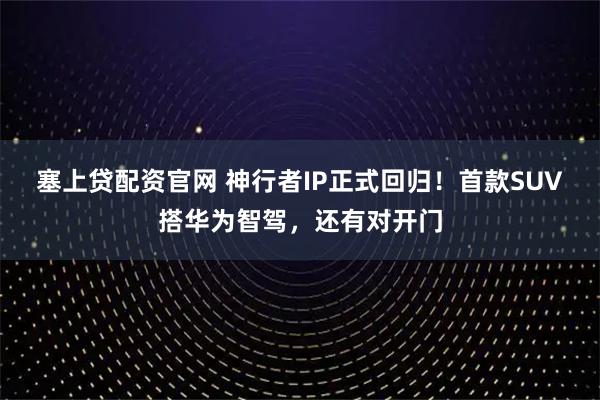 塞上贷配资官网 神行者IP正式回归！首款SUV搭华为智驾，还有对开门