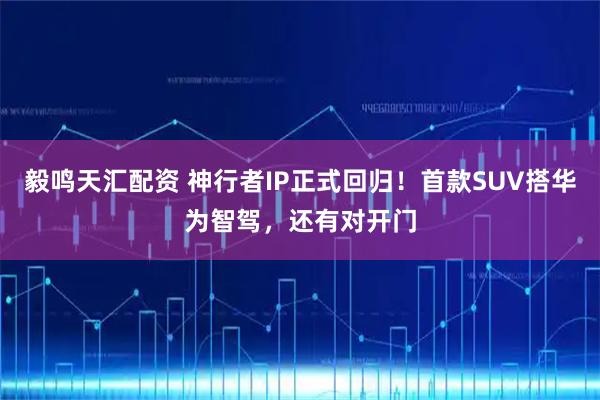 毅鸣天汇配资 神行者IP正式回归！首款SUV搭华为智驾，还有对开门