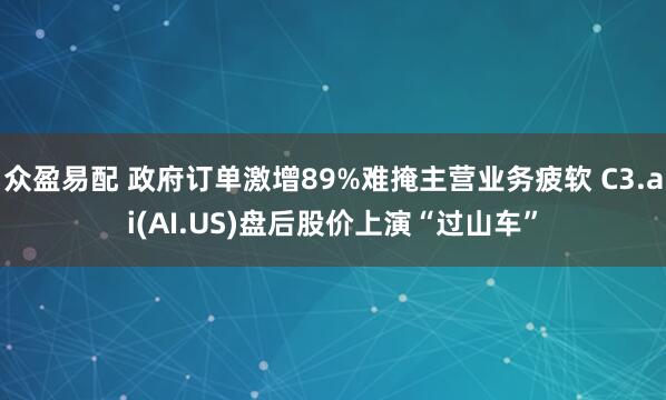 众盈易配 政府订单激增89%难掩主营业务疲软 C3.ai(AI.US)盘后股价上演“过山车”