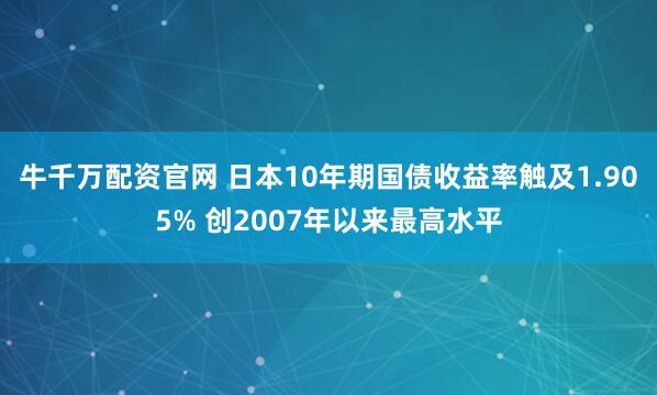 牛千万配资官网 日本10年期国债收益率触及1.905% 创2007年以来最高水平
