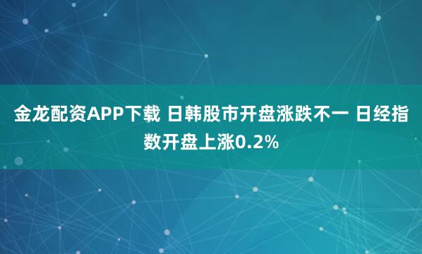 金龙配资APP下载 日韩股市开盘涨跌不一 日经指数开盘上涨0.2%