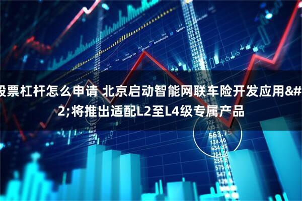 股票杠杆怎么申请 北京启动智能网联车险开发应用 将推出适配L2至L4级专属产品