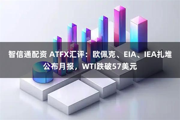 智信通配资 ATFX汇评：欧佩克、EIA、IEA扎堆公布月报，WTI跌破57美元