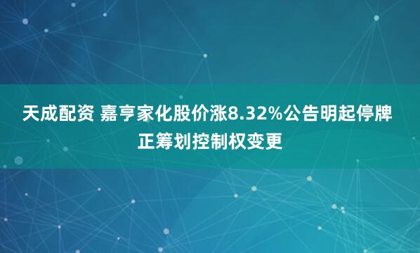 天成配资 嘉亨家化股价涨8.32%公告明起停牌 正筹划控制权变更