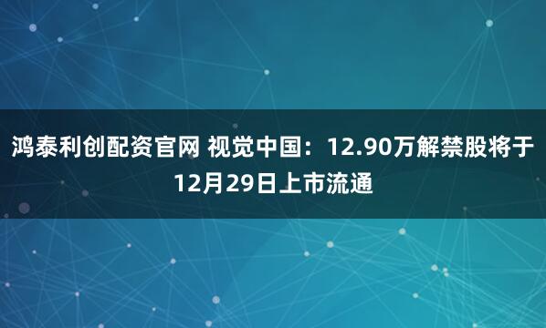 鸿泰利创配资官网 视觉中国:12.90万解禁股将于12月29日上市流通