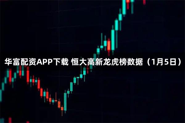 华富配资APP下载 恒大高新龙虎榜数据（1月5日）
