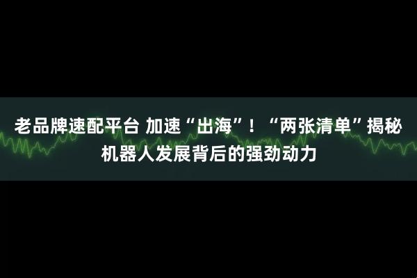 老品牌速配平台 加速“出海”！“两张清单”揭秘机器人发展背后的强劲动力