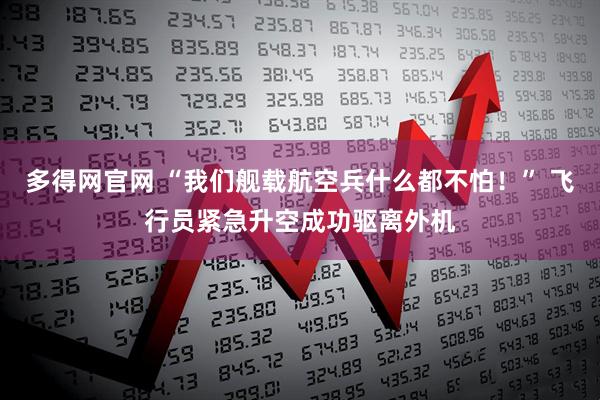 多得网官网 “我们舰载航空兵什么都不怕！” 飞行员紧急升空成功驱离外机