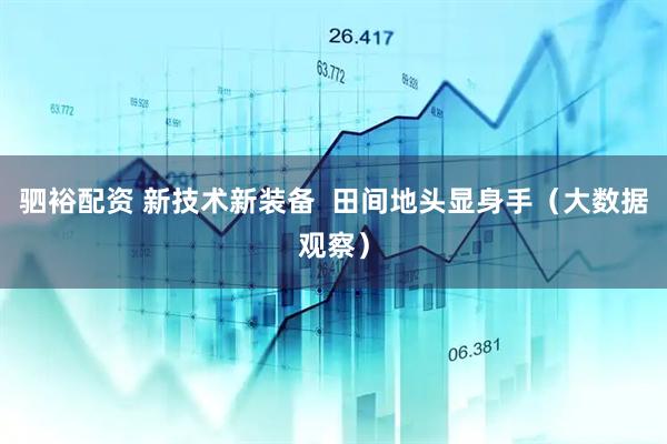 驷裕配资 新技术新装备  田间地头显身手（大数据观察）