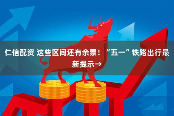 仁信配资 这些区间还有余票！“五一”铁路出行最新提示→