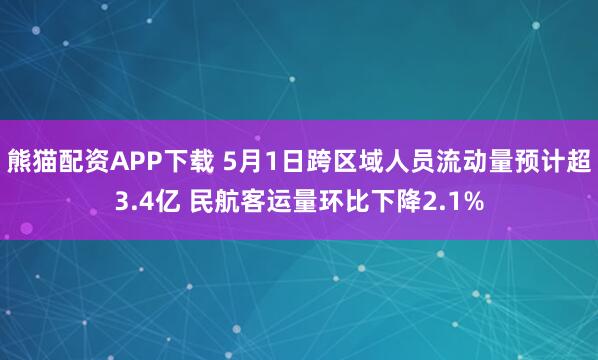 熊猫配资APP下载 5月1日跨区域人员流动量预计超3.4亿 民航客运量环比下降2.1%
