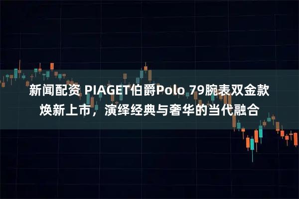 新闻配资 PIAGET伯爵Polo 79腕表双金款焕新上市，演绎经典与奢华的当代融合