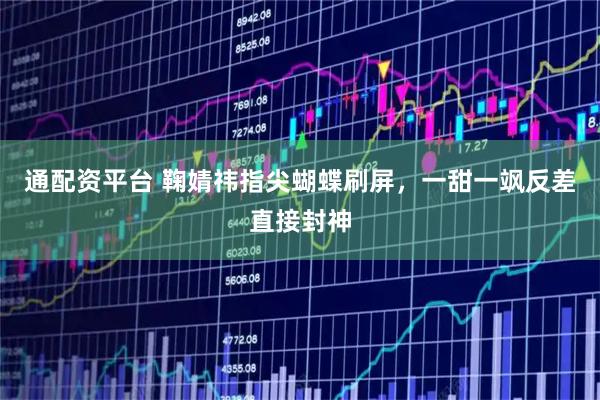 通配资平台 鞠婧祎指尖蝴蝶刷屏，一甜一飒反差直接封神
