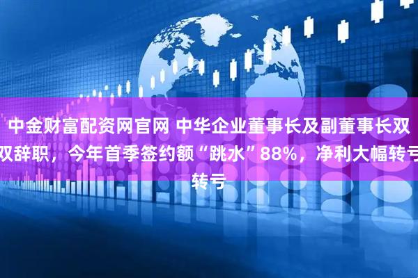 中金财富配资网官网 中华企业董事长及副董事长双双辞职，今年首季签约额“跳水”88%，净利大幅转亏