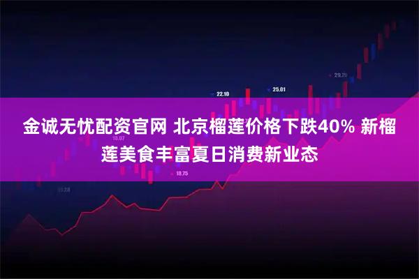 金诚无忧配资官网 北京榴莲价格下跌40% 新榴莲美食丰富夏日消费新业态