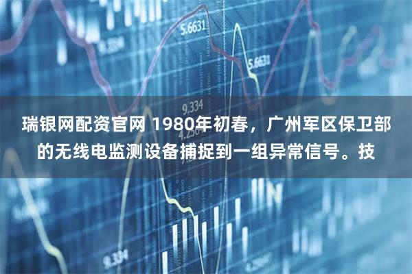 瑞银网配资官网 1980年初春,广州军区保卫部的无线电监测设备捕捉到一组异常信号。技