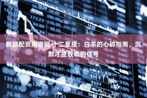 翻翻配资网官网 十二星座：白羊的心碎指南，沉默才是致命的信号