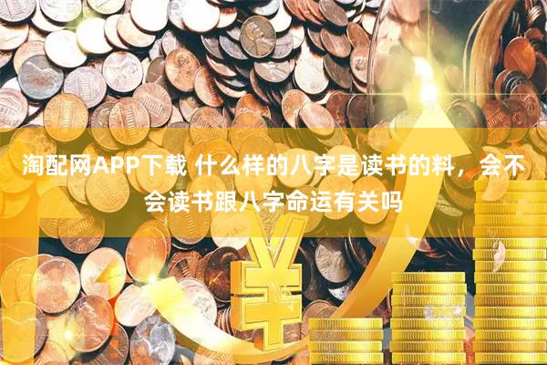 淘配网APP下载 什么样的八字是读书的料，会不会读书跟八字命运有关吗