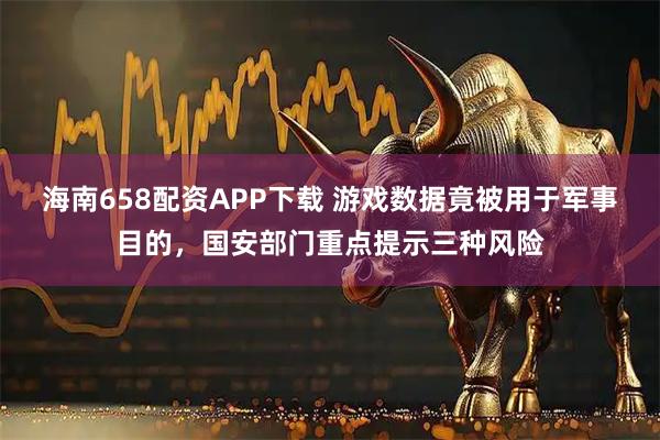 海南658配资APP下载 游戏数据竟被用于军事目的，国安部门重点提示三种风险