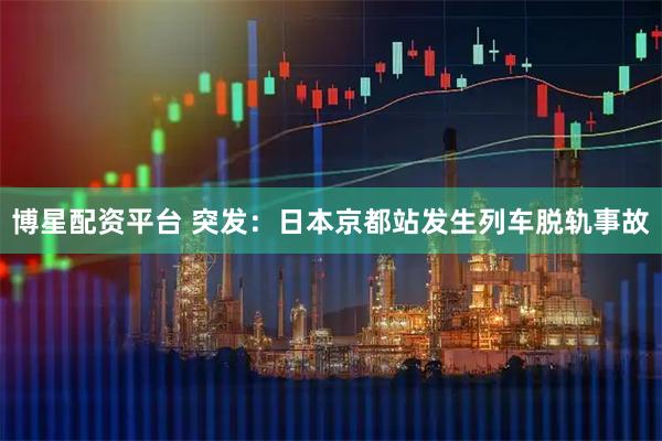博星配资平台 突发：日本京都站发生列车脱轨事故