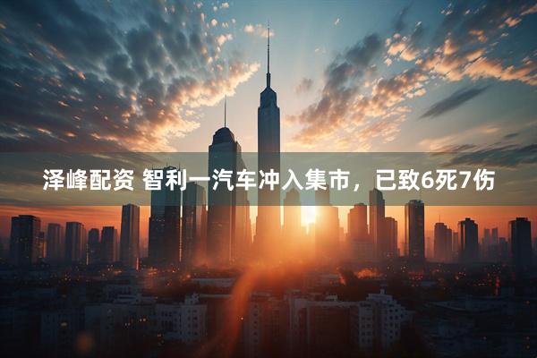 泽峰配资 智利一汽车冲入集市，已致6死7伤