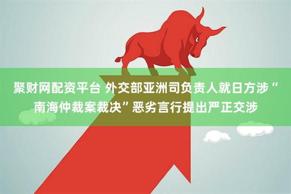聚财网配资平台 外交部亚洲司负责人就日方涉“南海仲裁案裁决”恶劣言行提出严正交涉