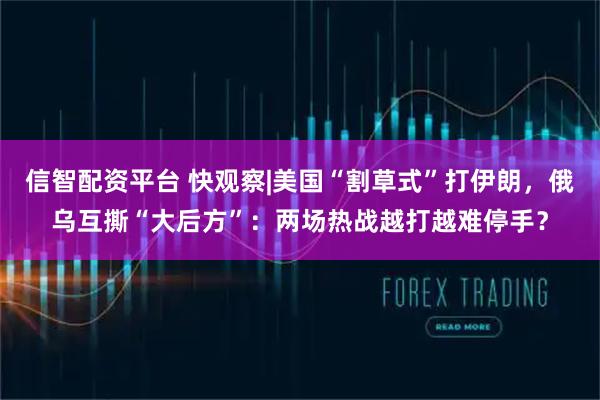 信智配资平台 快观察|美国“割草式”打伊朗，俄乌互撕“大后方”：两场热战越打越难停手？