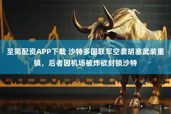 至简配资APP下载 沙特多国联军空袭胡塞武装重镇，后者因机场被炸欲封锁沙特