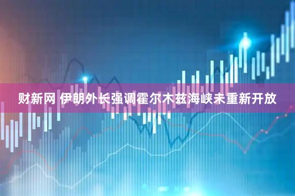 财新网 伊朗外长强调霍尔木兹海峡未重新开放