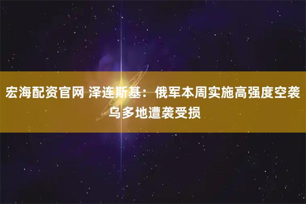 宏海配资官网 泽连斯基：俄军本周实施高强度空袭 乌多地遭袭受损