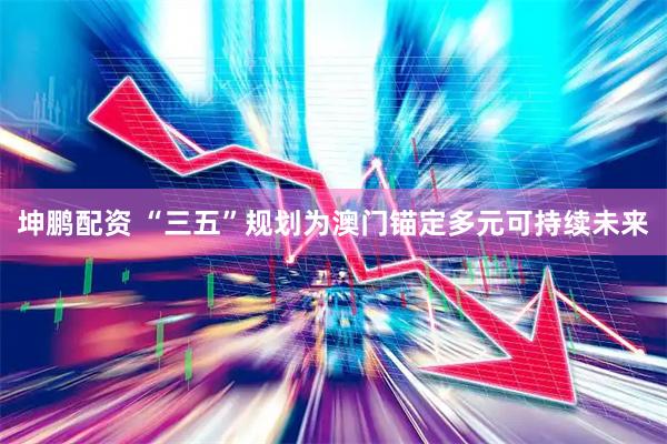 坤鹏配资 “三五”规划为澳门锚定多元可持续未来